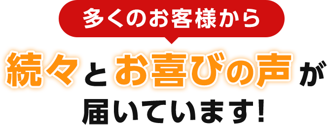 多くのお客様から続々とお喜びの声が届いています！