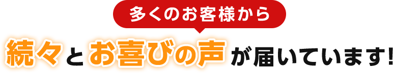 多くのお客様から続々とお喜びの声が届いています！